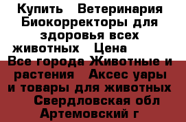  Купить : Ветеринария.Биокорректоры для здоровья всех животных › Цена ­ 100 - Все города Животные и растения » Аксесcуары и товары для животных   . Свердловская обл.,Артемовский г.